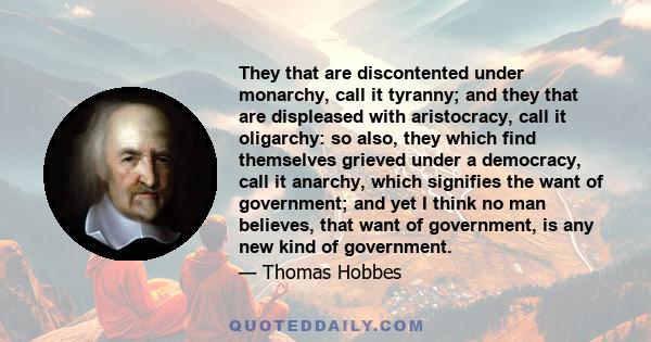 They that are discontented under monarchy, call it tyranny; and they that are displeased with aristocracy, call it oligarchy: so also, they which find themselves grieved under a democracy, call it anarchy, which