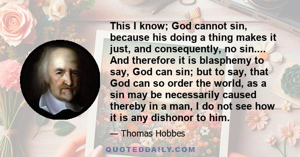 This I know; God cannot sin, because his doing a thing makes it just, and consequently, no sin.... And therefore it is blasphemy to say, God can sin; but to say, that God can so order the world, as a sin may be