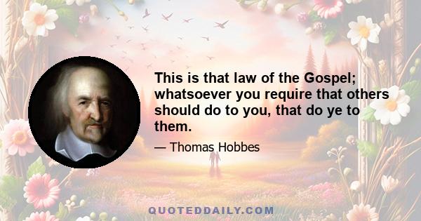 This is that law of the Gospel; whatsoever you require that others should do to you, that do ye to them.