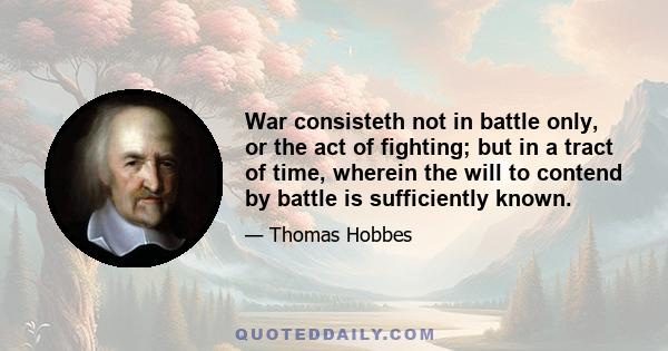 War consisteth not in battle only, or the act of fighting; but in a tract of time, wherein the will to contend by battle is sufficiently known.