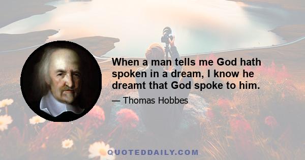 When a man tells me God hath spoken in a dream, I know he dreamt that God spoke to him.