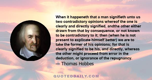 When it happeneth that a man signifieth unto us two contradictory opinions whereof the one is clearly and directly signified, andthe other either drawn from that by consequence, or not known to be contradictory to it;