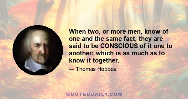 When two, or more men, know of one and the same fact, they are said to be CONSCIOUS of it one to another; which is as much as to know it together.