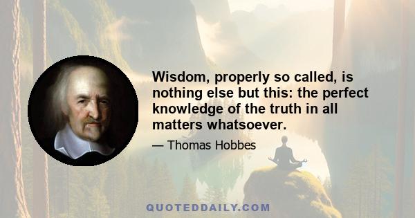 Wisdom, properly so called, is nothing else but this: the perfect knowledge of the truth in all matters whatsoever.