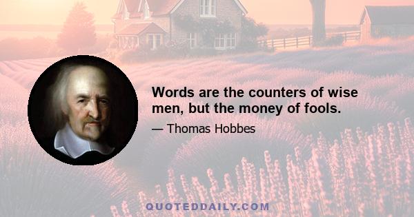 Words are the counters of wise men, but the money of fools.