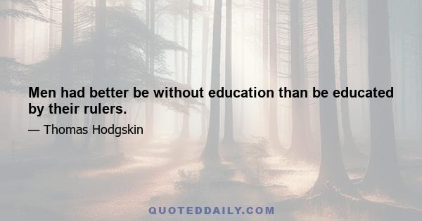 Men had better be without education than be educated by their rulers.