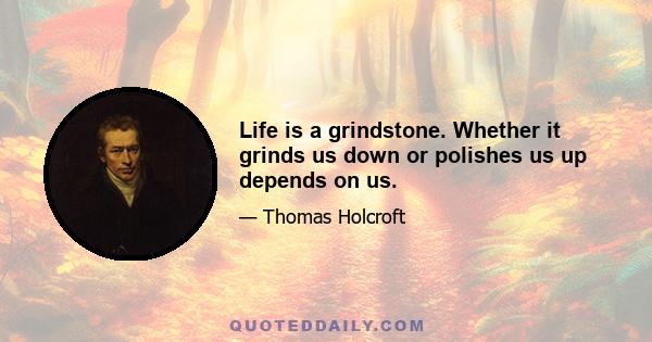 Life is a grindstone. Whether it grinds us down or polishes us up depends on us.