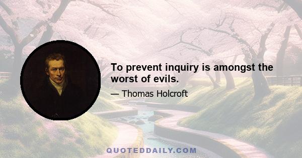 To prevent inquiry is amongst the worst of evils.