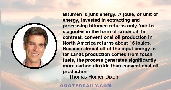 Bitumen is junk energy. A joule, or unit of energy, invested in extracting and processing bitumen returns only four to six joules in the form of crude oil. In contrast, conventional oil production in North America