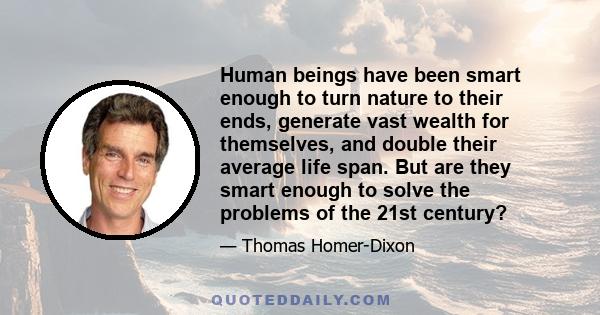 Human beings have been smart enough to turn nature to their ends, generate vast wealth for themselves, and double their average life span. But are they smart enough to solve the problems of the 21st century?