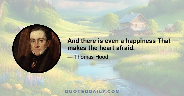 And there is even a happiness That makes the heart afraid.