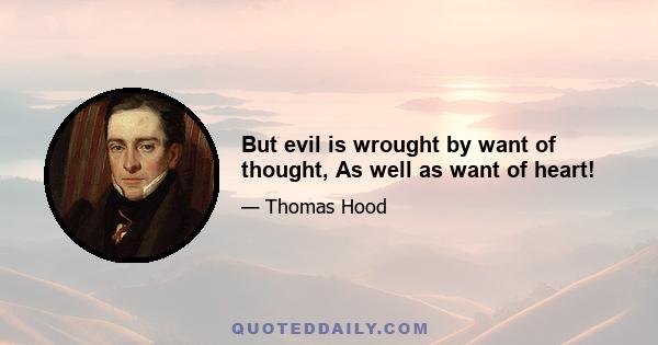 But evil is wrought by want of thought, As well as want of heart!