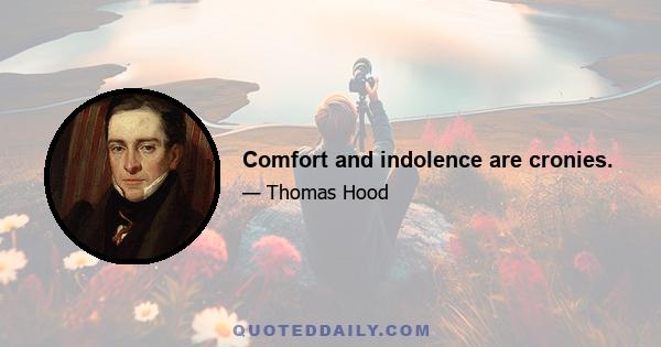 Comfort and indolence are cronies.