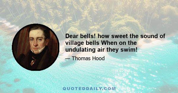 Dear bells! how sweet the sound of village bells When on the undulating air they swim!