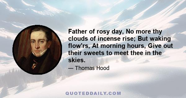 Father of rosy day, No more thy clouds of incense rise; But waking flow'rs, At morning hours, Give out their sweets to meet thee in the skies.