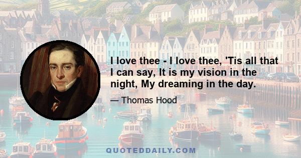 I love thee - I love thee, 'Tis all that I can say, It is my vision in the night, My dreaming in the day.