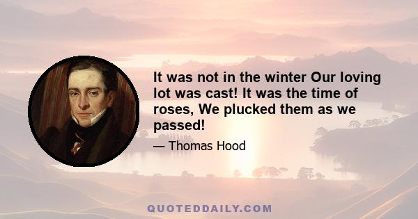 It was not in the winter Our loving lot was cast! It was the time of roses, We plucked them as we passed!