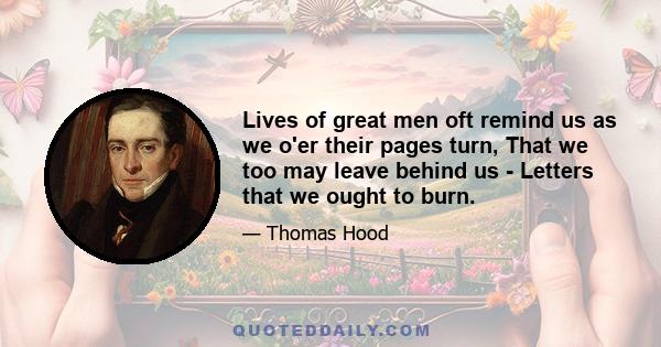 Lives of great men oft remind us as we o'er their pages turn, That we too may leave behind us - Letters that we ought to burn.