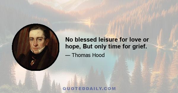 No blessed leisure for love or hope, But only time for grief.