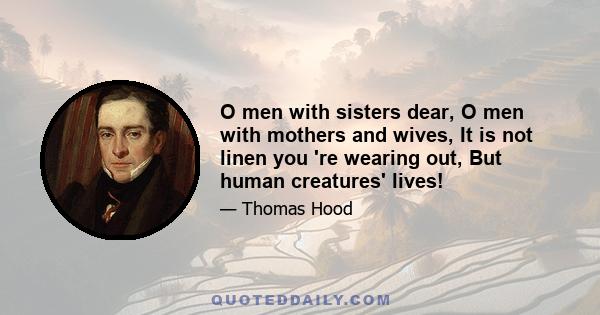 O men with sisters dear, O men with mothers and wives, It is not linen you 're wearing out, But human creatures' lives!