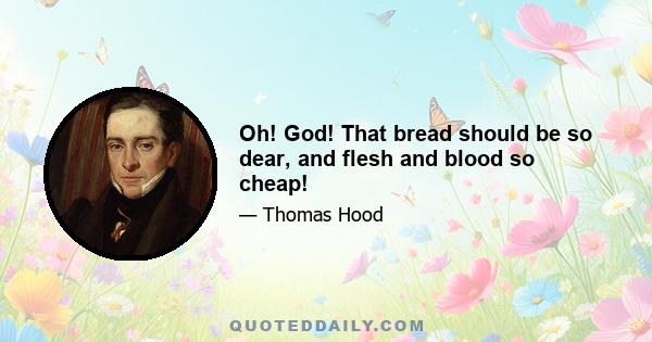 Oh! God! That bread should be so dear, and flesh and blood so cheap!