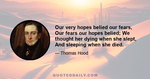 Our very hopes belied our fears, Our fears our hopes belied; We thought her dying when she slept, And sleeping when she died.