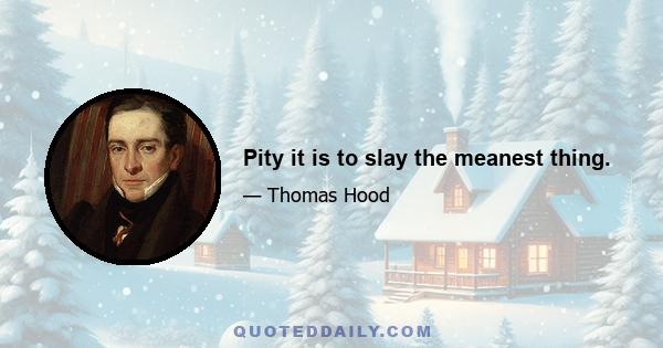 Pity it is to slay the meanest thing.