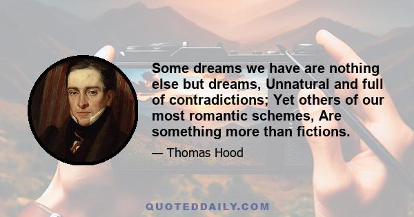 Some dreams we have are nothing else but dreams, Unnatural and full of contradictions; Yet others of our most romantic schemes, Are something more than fictions.