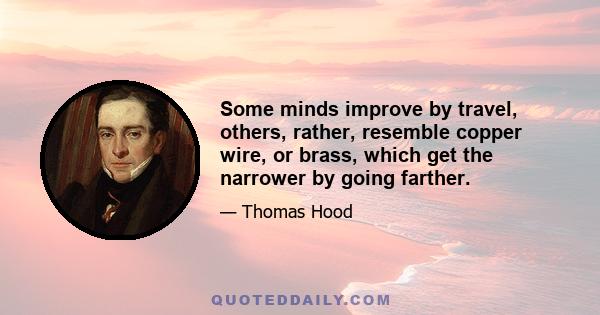 Some minds improve by travel, others, rather, resemble copper wire, or brass, which get the narrower by going farther.