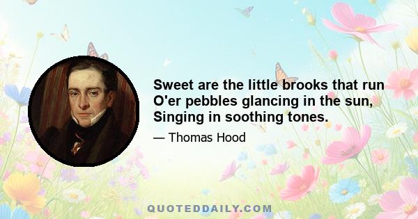 Sweet are the little brooks that run O'er pebbles glancing in the sun, Singing in soothing tones.