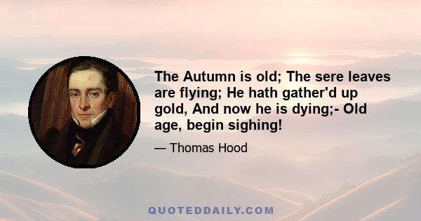 The Autumn is old; The sere leaves are flying; He hath gather'd up gold, And now he is dying;- Old age, begin sighing!