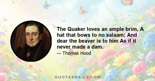 The Quaker loves an ample brim, A hat that bows to no salaam; And dear the beaver is to him As if it never made a dam.