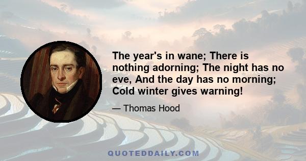 The year's in wane; There is nothing adorning; The night has no eve, And the day has no morning; Cold winter gives warning!