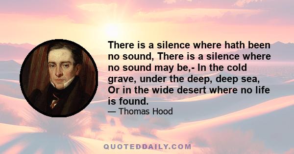 There is a silence where hath been no sound, There is a silence where no sound may be,- In the cold grave, under the deep, deep sea, Or in the wide desert where no life is found.