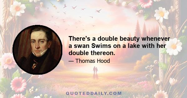 There's a double beauty whenever a swan Swims on a lake with her double thereon.