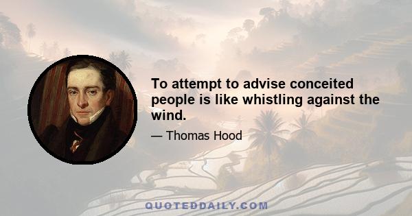 To attempt to advise conceited people is like whistling against the wind.