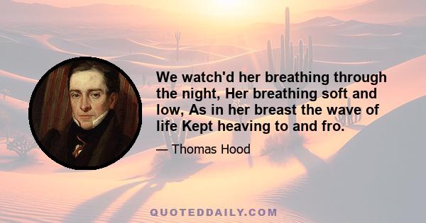 We watch'd her breathing through the night, Her breathing soft and low, As in her breast the wave of life Kept heaving to and fro.