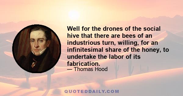 Well for the drones of the social hive that there are bees of an industrious turn, willing, for an infinitesimal share of the honey, to undertake the labor of its fabrication.