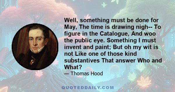 Well, something must be done for May, The time is drawing nigh-- To figure in the Catalogue, And woo the public eye. Something I must invent and paint; But oh my wit is not Like one of those kind substantives That