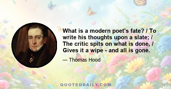 What is a modern poet's fate? / To write his thoughts upon a slate; / The critic spits on what is done, / Gives it a wipe - and all is gone.