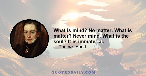 What is mind? No matter. What is matter? Never mind. What is the soul? It is immaterial.