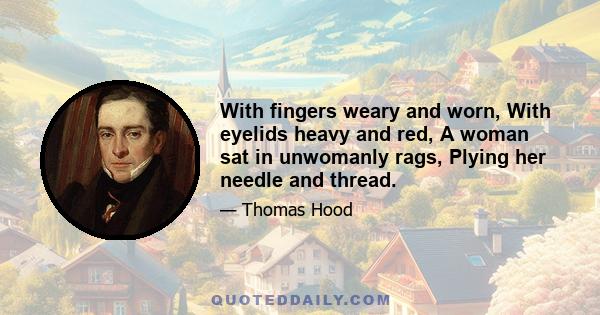 With fingers weary and worn, With eyelids heavy and red, A woman sat in unwomanly rags, Plying her needle and thread.