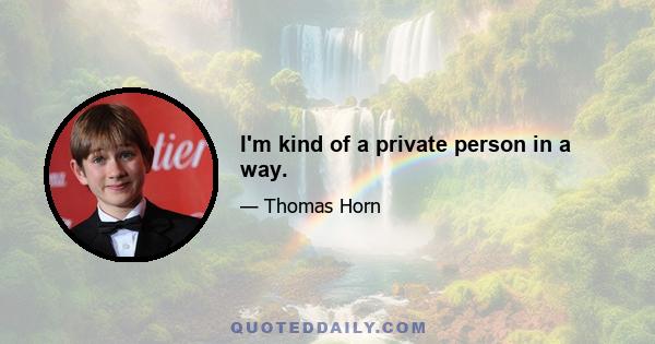 I'm kind of a private person in a way.