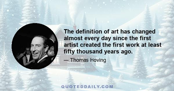 The definition of art has changed almost every day since the first artist created the first work at least fifty thousand years ago.