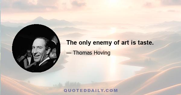 The only enemy of art is taste.