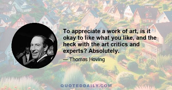 To appreciate a work of art, is it okay to like what you like, and the heck with the art critics and experts? Absolutely.