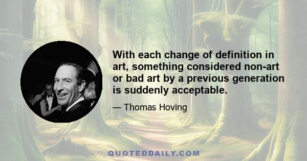 With each change of definition in art, something considered non-art or bad art by a previous generation is suddenly acceptable.