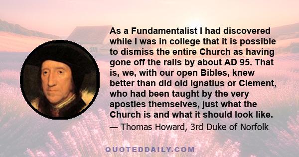 As a Fundamentalist I had discovered while I was in college that it is possible to dismiss the entire Church as having gone off the rails by about AD 95. That is, we, with our open Bibles, knew better than did old