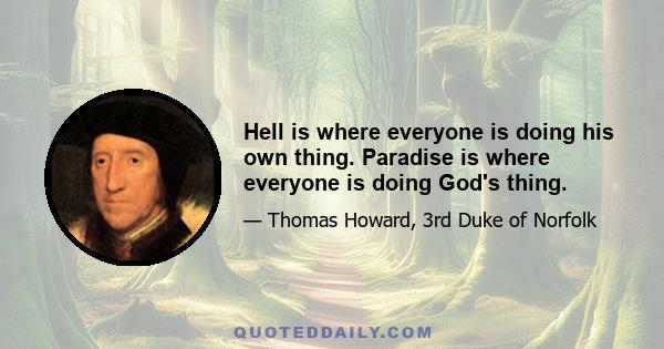 Hell is where everyone is doing his own thing. Paradise is where everyone is doing God's thing.