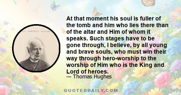 At that moment his soul is fuller of the tomb and him who lies there than of the altar and Him of whom it speaks. Such stages have to be gone through, I believe, by all young and brave souls, who must win their way